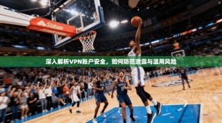 深入解析VPN账户安全，如何防范泄露与滥用风险