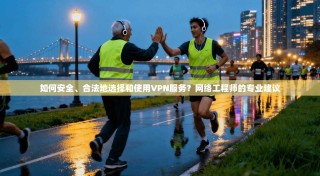 如何安全、合法地选择和使用VPN服务？网络工程师的专业建议