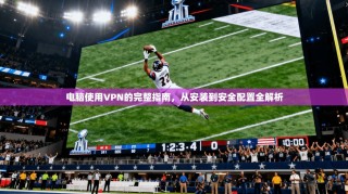 电脑使用VPN的完整指南，从安装到安全配置全解析