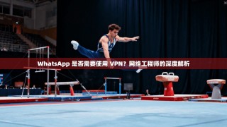 WhatsApp 是否需要使用 VPN？网络工程师的深度解析