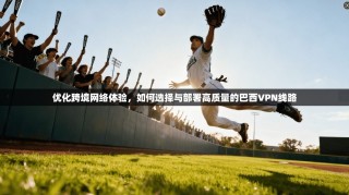 优化跨境网络体验，如何选择与部署高质量的巴西VPN线路