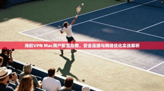 海航VPN Mac用户配置指南，安全连接与网络优化实战解析