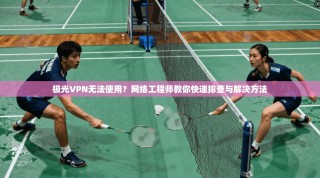 极光VPN无法使用？网络工程师教你快速排查与解决方法