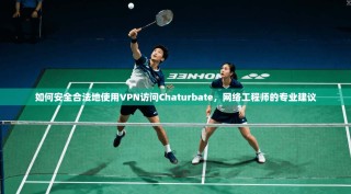 如何安全合法地使用VPN访问Chaturbate，网络工程师的专业建议