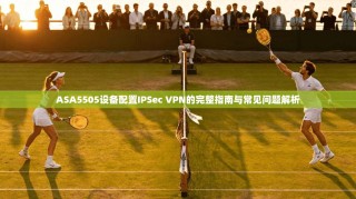 ASA5505设备配置IPSec VPN的完整指南与常见问题解析