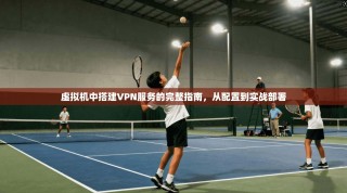 虚拟机中搭建VPN服务的完整指南，从配置到实战部署