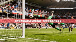 创世战车国际服VPN使用指南，网络优化与合规建议