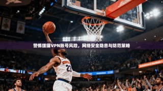 警惕狸猫VPN账号风险，网络安全隐患与防范策略