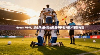 Green VPN，绿色网络时代的隐私守护者与技术革新先锋