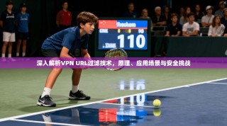 深入解析VPN URL过滤技术，原理、应用场景与安全挑战