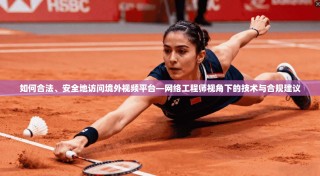 如何合法、安全地访问境外视频平台—网络工程师视角下的技术与合规建议