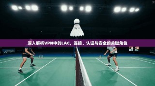 深入解析VPN中的LAC，连接、认证与安全的关键角色