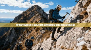 警惕VPN翻墙工具APK背后的网络安全风险与法律后果