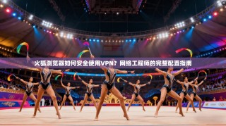 火狐浏览器如何安全使用VPN？网络工程师的完整配置指南