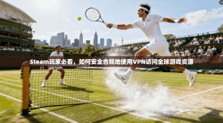 Steam玩家必看，如何安全合规地使用VPN访问全球游戏资源