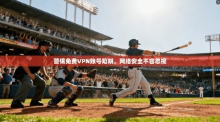 警惕免费VPN账号陷阱，网络安全不容忽视
