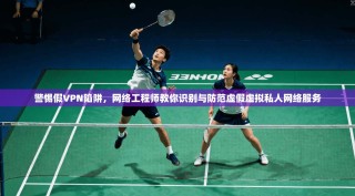 警惕假VPN陷阱，网络工程师教你识别与防范虚假虚拟私人网络服务