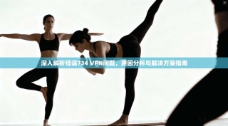深入解析错误734 VPN问题，原因分析与解决方案指南