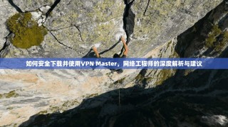 如何安全下载并使用VPN Master，网络工程师的深度解析与建议