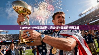 Lypreys VPN深度解析，安全性与性能的权衡之道