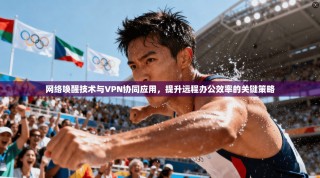 网络唤醒技术与VPN协同应用，提升远程办公效率的关键策略
