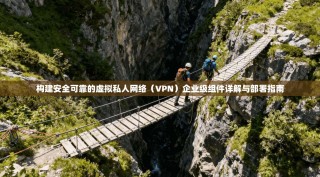 构建安全可靠的虚拟私人网络（VPN）企业级组件详解与部署指南