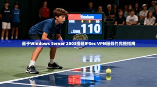 基于Windows Server 2003搭建IPSec VPN服务的完整指南