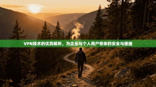 VPN技术的优势解析，为企业与个人用户带来的安全与便捷