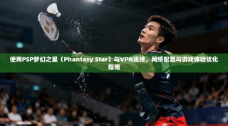 使用PSP梦幻之星（Phantasy Star）与VPN连接，网络配置与游戏体验优化指南