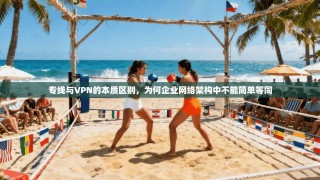 专线与VPN的本质区别，为何企业网络架构中不能简单等同