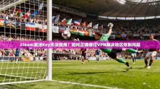 Steam激活Key无法使用？如何正确通过VPN解决地区限制问题