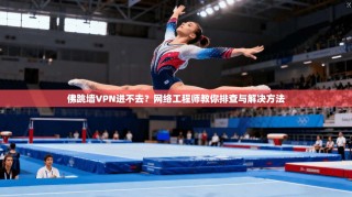 佛跳墙VPN进不去？网络工程师教你排查与解决方法