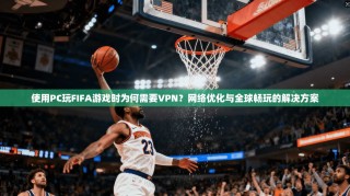 使用PC玩FIFA游戏时为何需要VPN？网络优化与全球畅玩的解决方案