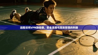 远程访问VPN路由器，安全连接与高效管理的利器