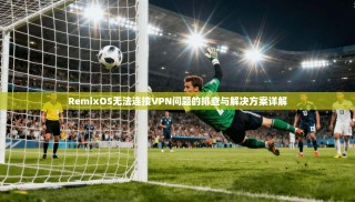 RemixOS无法连接VPN问题的排查与解决方案详解