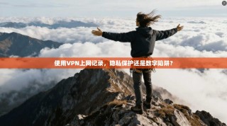 使用VPN上网记录，隐私保护还是数字陷阱？
