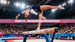 巴拉格VPN，网络自由的利器还是潜在风险的陷阱？