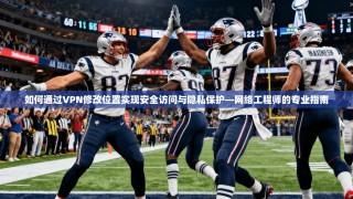 如何通过VPN修改位置实现安全访问与隐私保护—网络工程师的专业指南