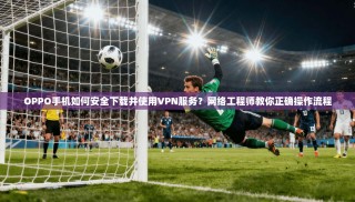 OPPO手机如何安全下载并使用VPN服务？网络工程师教你正确操作流程
