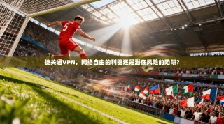 捷关通VPN，网络自由的利器还是潜在风险的陷阱？