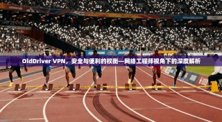 OldDriver VPN，安全与便利的权衡—网络工程师视角下的深度解析