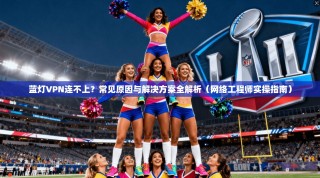 蓝灯VPN连不上？常见原因与解决方案全解析（网络工程师实操指南）