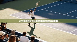 VPN技术的缺点及其对网络安全的深远影响