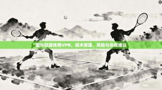 国外玩游戏用VPN，技术原理、风险与合规建议