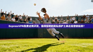 ExpressVPN免费试用评测，值得信赖的隐私保护工具还是营销陷阱？