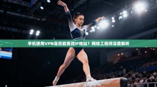 手机使用VPN是否能更改IP地址？网络工程师深度解析