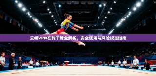 云帆VPN在线下载全解析，安全使用与风险规避指南