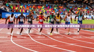 企业内网搭建VPN，安全、高效与可扩展性的技术实现路径