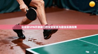 企业级VPN开放端口的安全配置与最佳实践指南