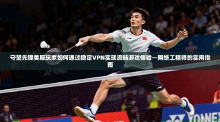 守望先锋美服玩家如何通过稳定VPN实现流畅游戏体验—网络工程师的实用指南